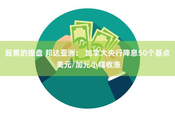 股票的操盘 邦达亚洲： 加拿大央行降息50个基点 美元/加元小幅收涨