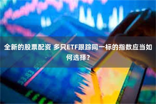 全新的股票配资 多只ETF跟踪同一标的指数应当如何选择？