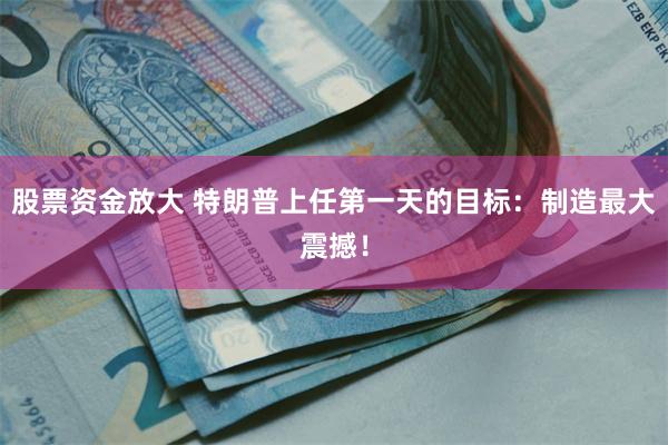 股票资金放大 特朗普上任第一天的目标：制造最大震撼！