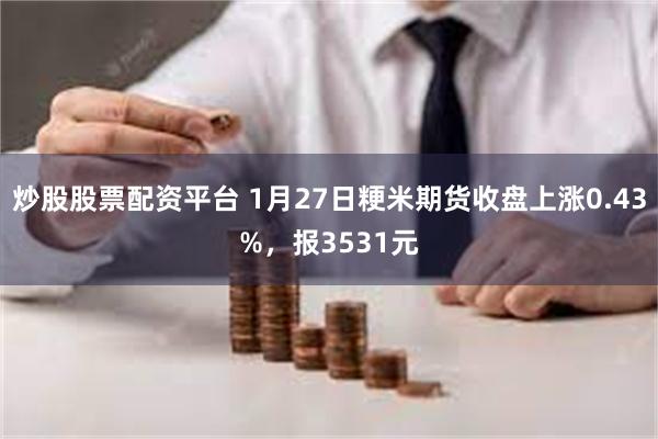 炒股股票配资平台 1月27日粳米期货收盘上涨0.43%，报3531元