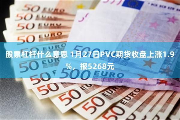 股票杠杆什么意思 1月27日PVC期货收盘上涨1.9%，报5268元