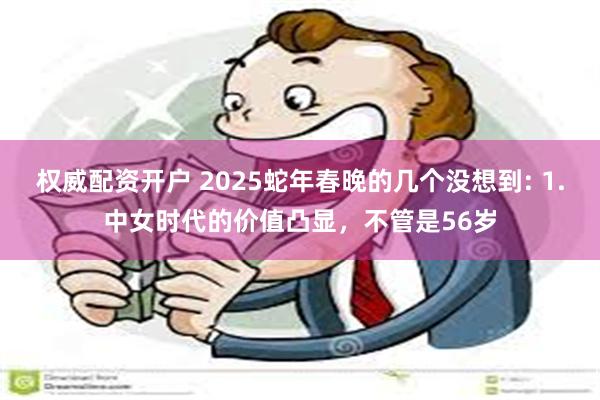 权威配资开户 2025蛇年春晚的几个没想到: 1.中女时代的价值凸显，不管是56岁