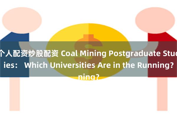 个人配资炒股配资 Coal Mining Postgraduate Studies： Which Universities Are in the Running？