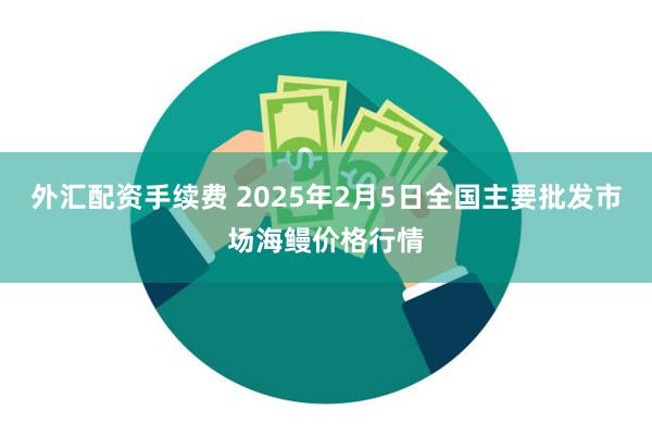 外汇配资手续费 2025年2月5日全国主要批发市场海鳗价格行情