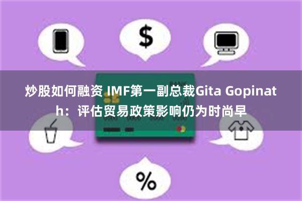 炒股如何融资 IMF第一副总裁Gita Gopinath：评估贸易政策影响仍为时尚早