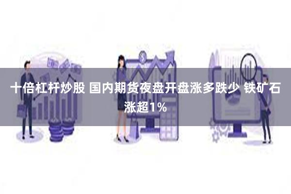 十倍杠杆炒股 国内期货夜盘开盘涨多跌少 铁矿石涨超1%