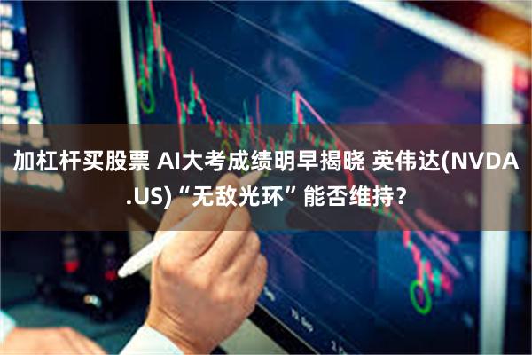 加杠杆买股票 AI大考成绩明早揭晓 英伟达(NVDA.US)“无敌光环”能否维持？