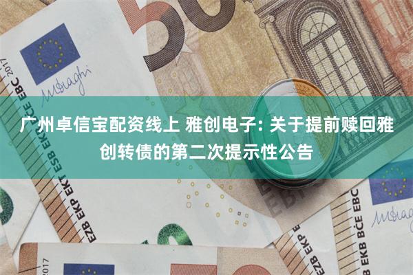 广州卓信宝配资线上 雅创电子: 关于提前赎回雅创转债的第二次提示性公告