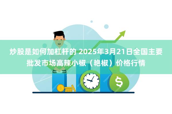 炒股是如何加杠杆的 2025年3月21日全国主要批发市场高辣小椒（艳椒）价格行情