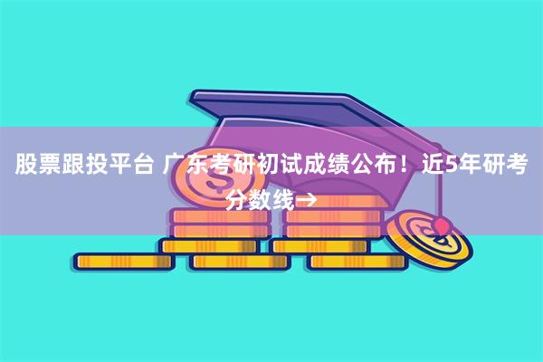 股票跟投平台 广东考研初试成绩公布！近5年研考分数线→
